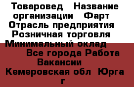 Товаровед › Название организации ­ Фарт › Отрасль предприятия ­ Розничная торговля › Минимальный оклад ­ 15 000 - Все города Работа » Вакансии   . Кемеровская обл.,Юрга г.